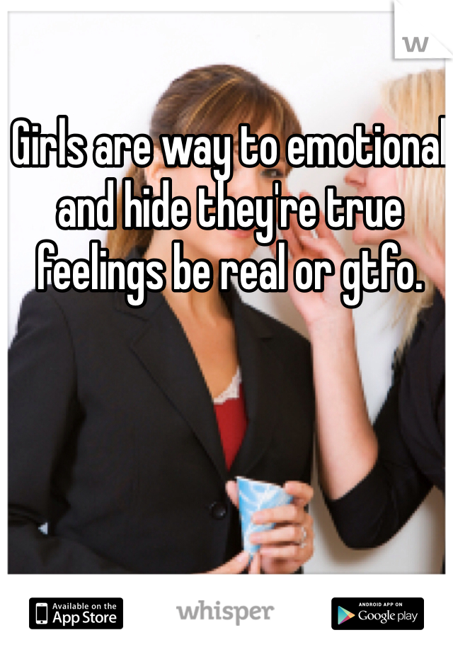 Girls are way to emotional and hide they're true feelings be real or gtfo.
