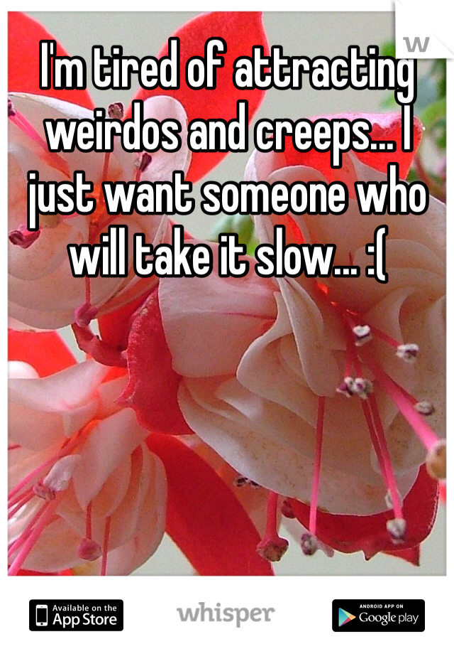 I'm tired of attracting weirdos and creeps... I just want someone who will take it slow... :(
