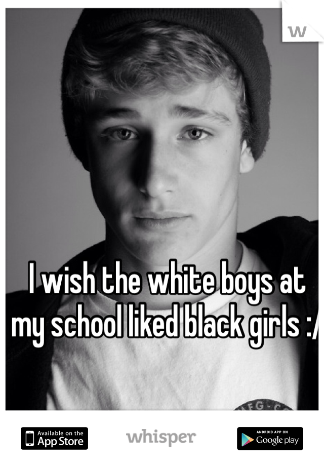 I wish the white boys at my school liked black girls :/
