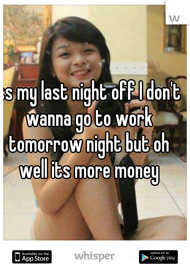 its my last night off I don't wanna go to work tomorrow night but oh well its more money
