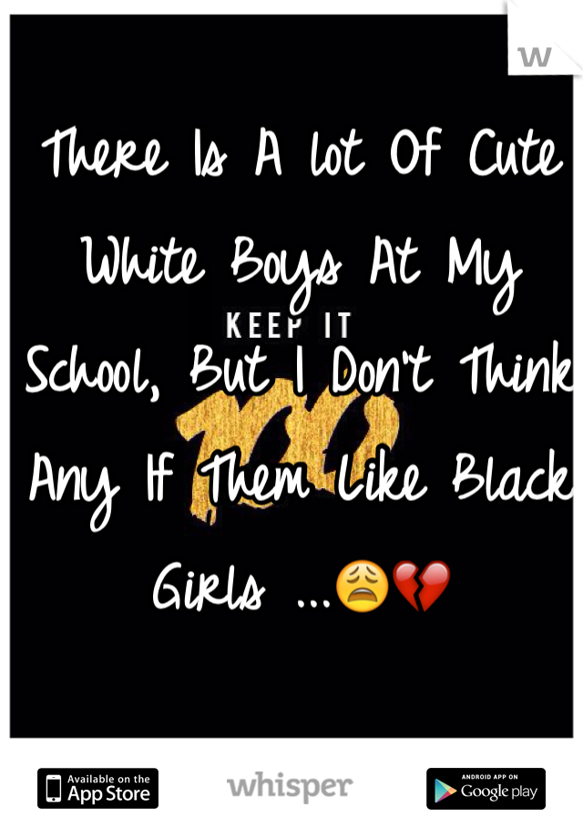 There Is A lot Of Cute White Boys At My School, But I Don't Think Any If Them Like Black Girls ...😩💔