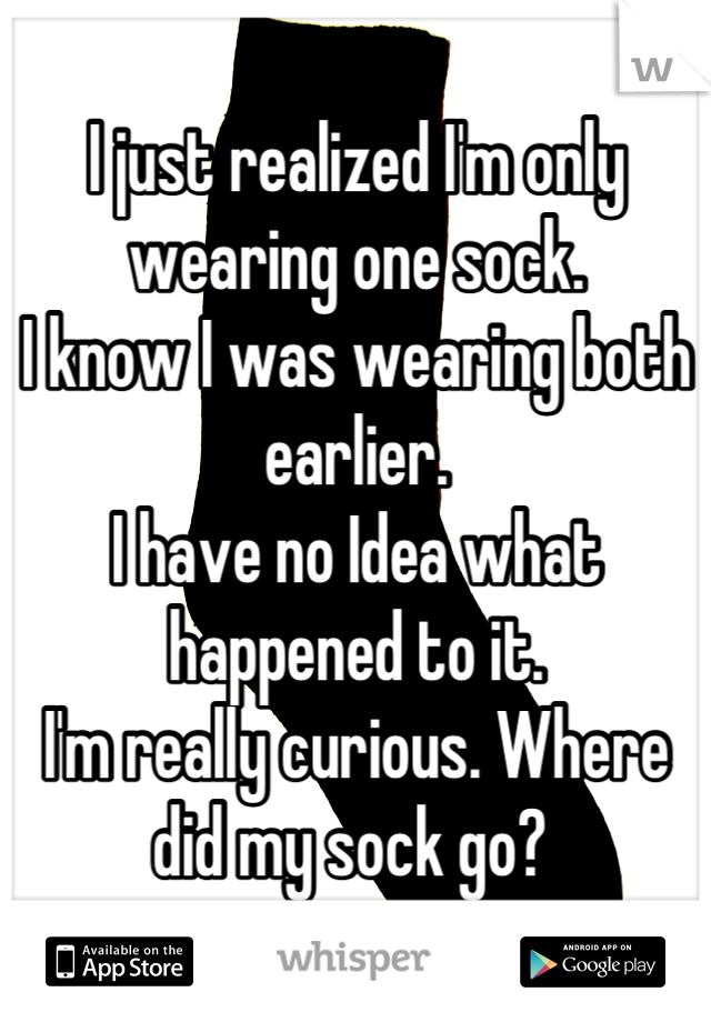 I just realized I'm only wearing one sock. 
I know I was wearing both earlier. 
I have no Idea what happened to it. 
I'm really curious. Where did my sock go? 