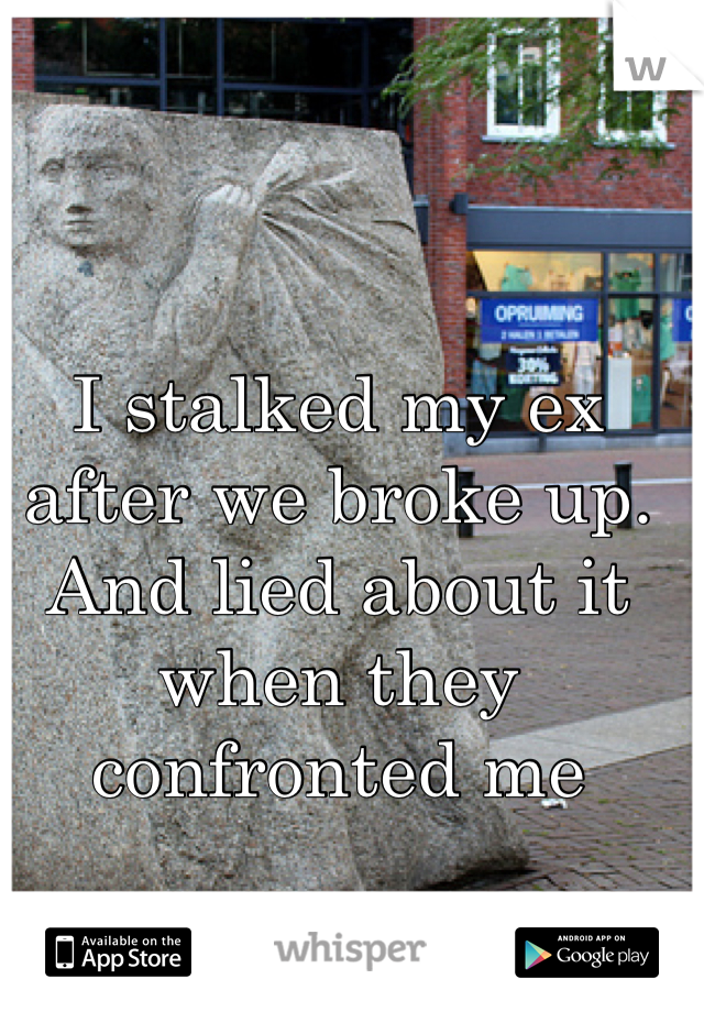 I stalked my ex after we broke up. And lied about it when they confronted me