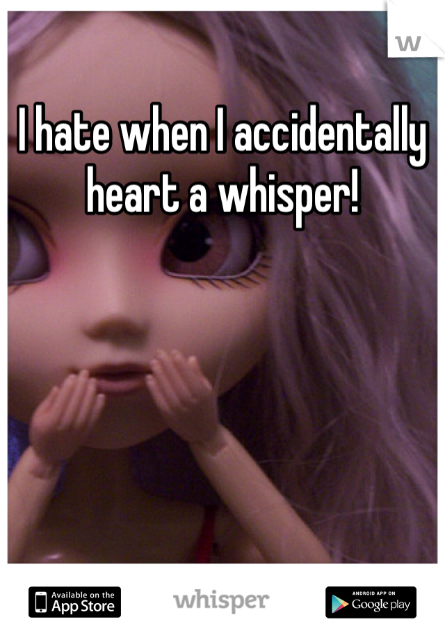I hate when I accidentally heart a whisper!