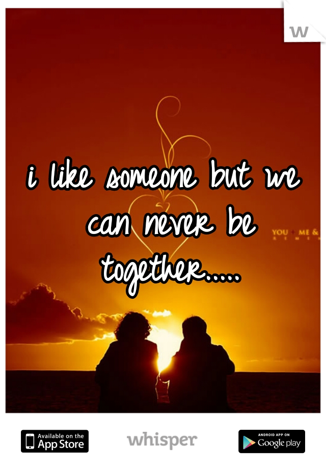 i like someone but we can never be together.....