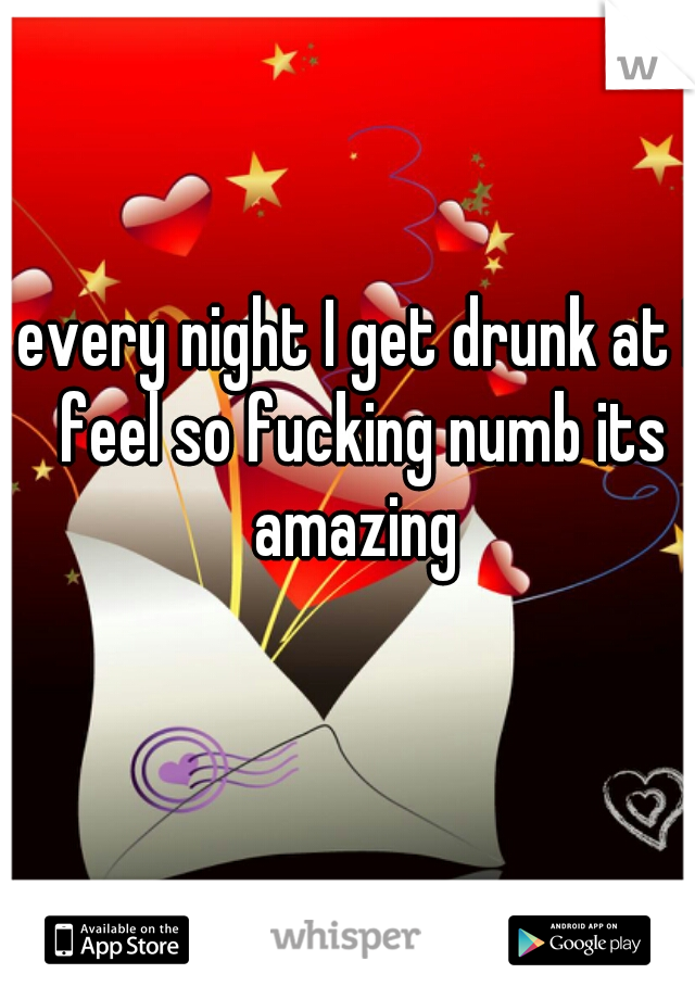 every night I get drunk at I feel so fucking numb its amazing 