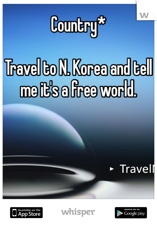 Country* 

Travel to N. Korea and tell me it's a free world. 