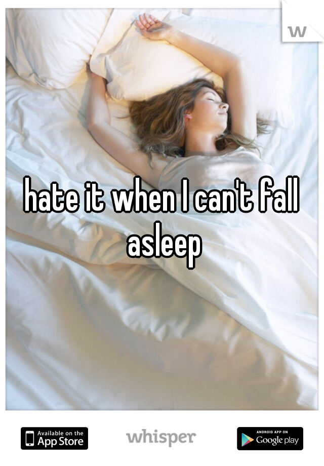 hate it when I can't fall asleep
