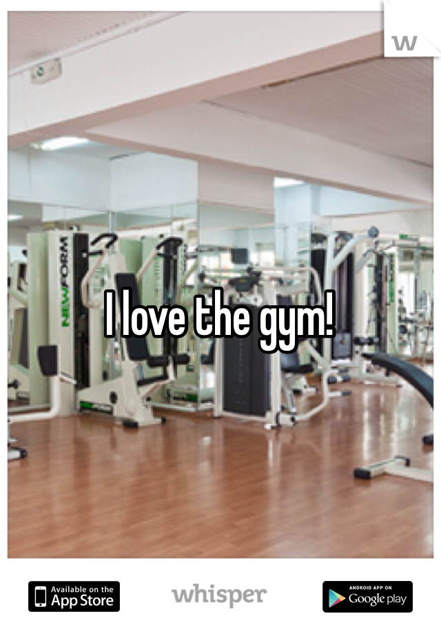 I love the gym! 
