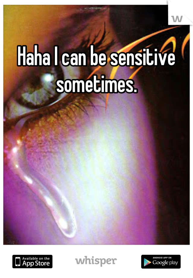 Haha I can be sensitive sometimes.