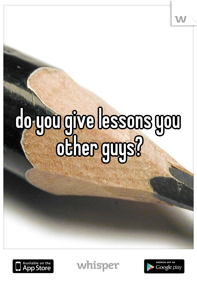 do you give lessons you other guys?