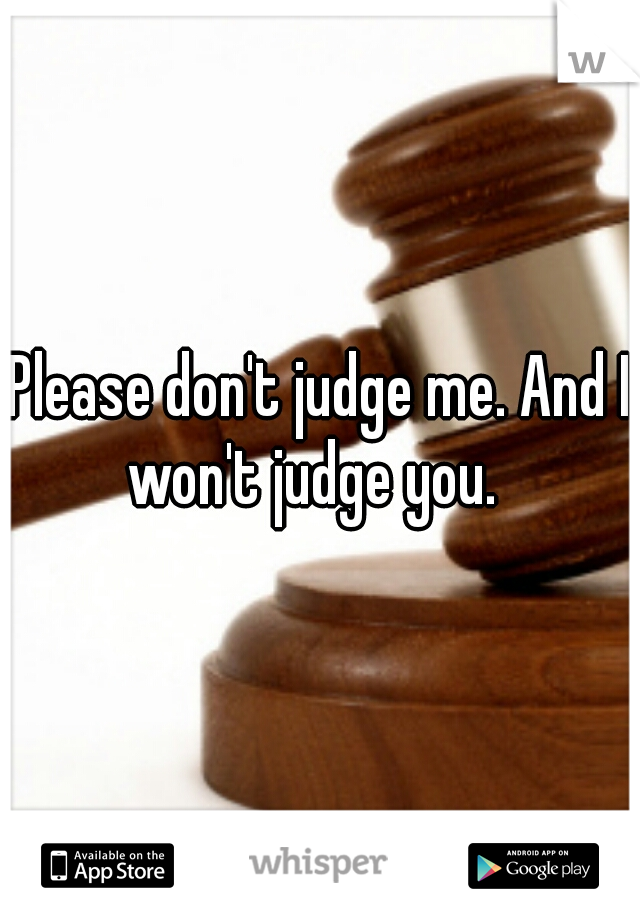 Please don't judge me. And I won't judge you.  