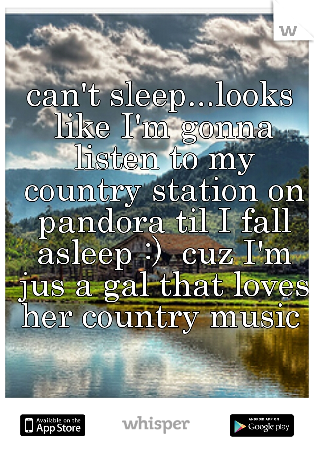 can't sleep...looks like I'm gonna listen to my country station on pandora til I fall asleep :)  cuz I'm jus a gal that loves her country music 