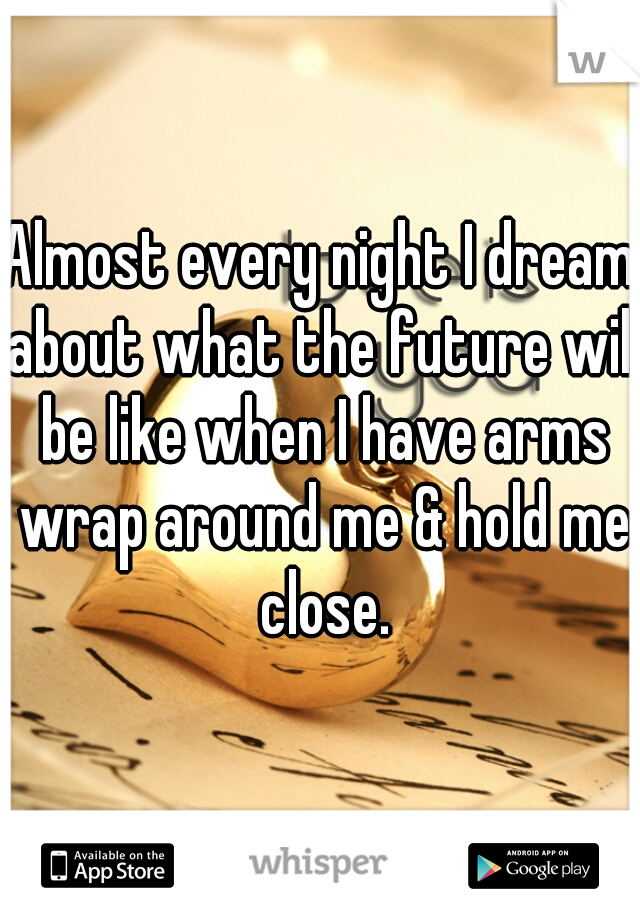 Almost every night I dream about what the future will be like when I have arms wrap around me & hold me close.