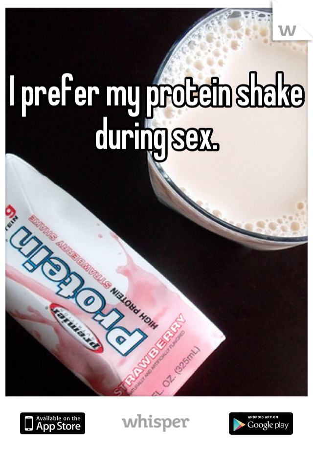 I prefer my protein shake during sex.