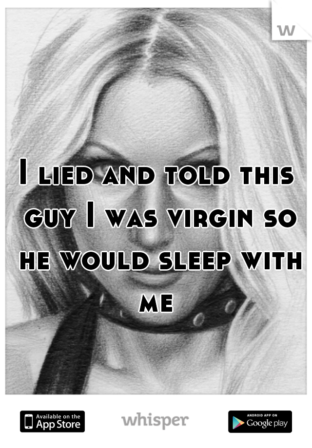 I lied and told this guy I was virgin so he would sleep with me 