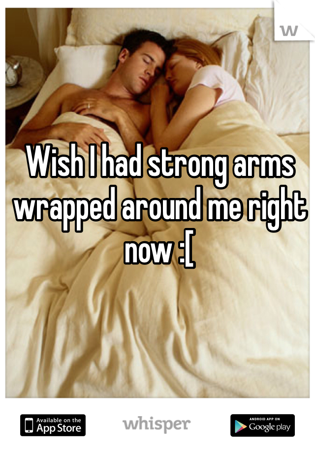 Wish I had strong arms wrapped around me right now :[