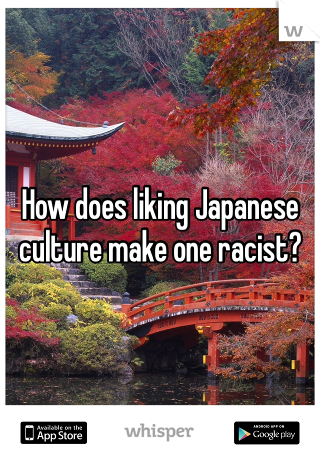 How does liking Japanese culture make one racist? 