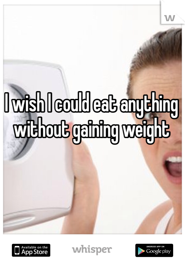 I wish I could eat anything without gaining weight