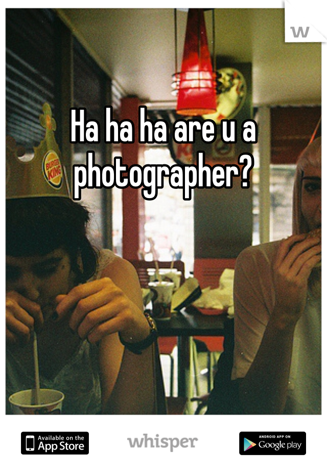 Ha ha ha are u a photographer?
