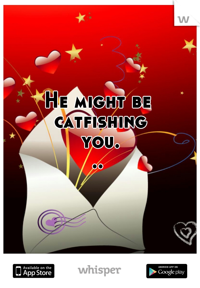 He might be catfishing you...