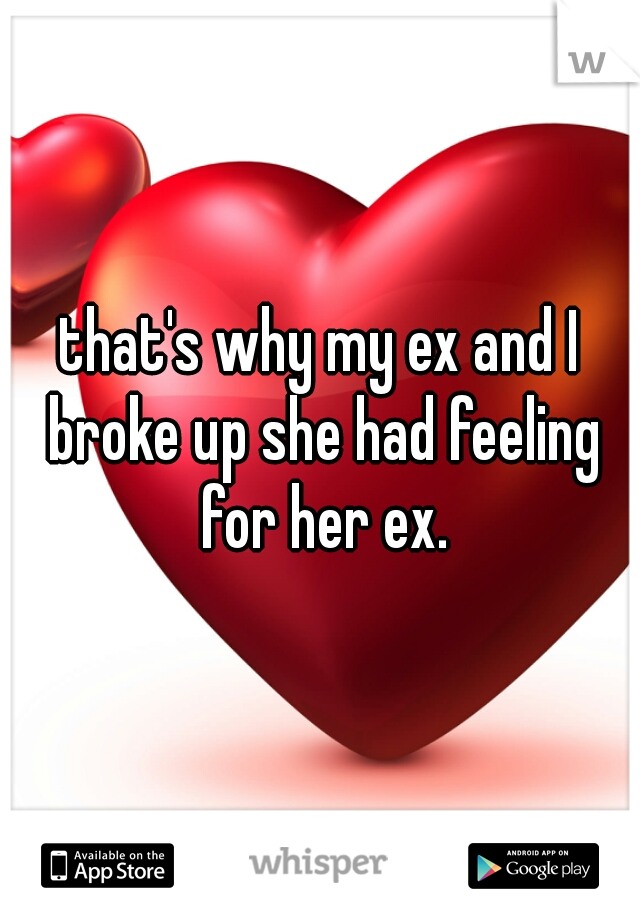 that's why my ex and I broke up she had feeling for her ex.