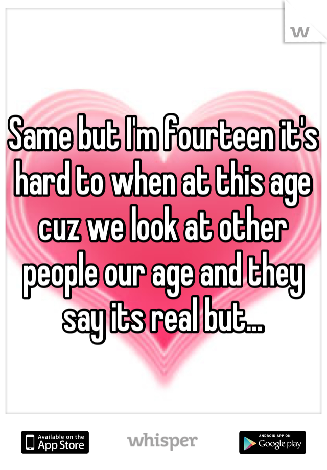Same but I'm fourteen it's hard to when at this age cuz we look at other people our age and they say its real but...