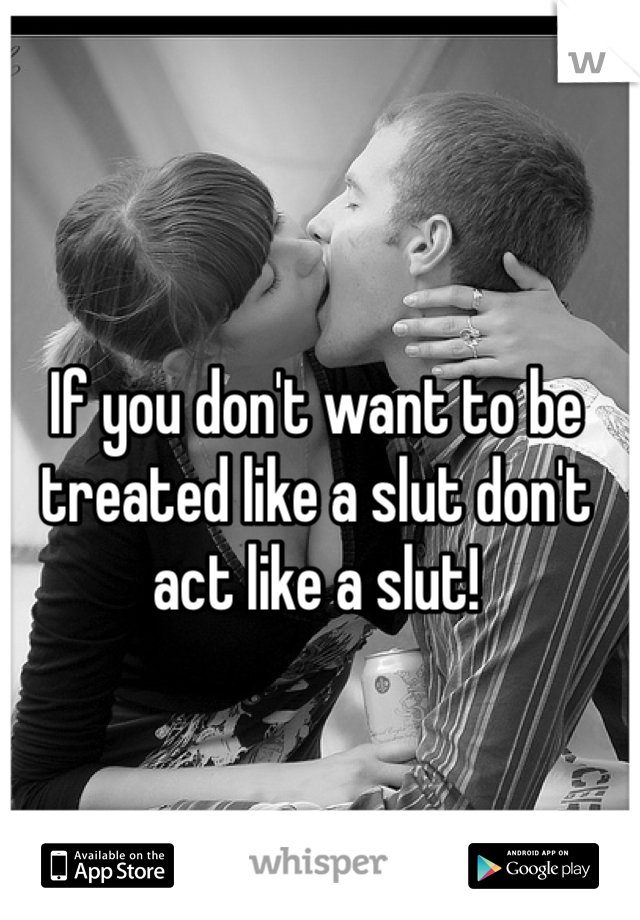If you don't want to be treated like a slut don't act like a slut! 