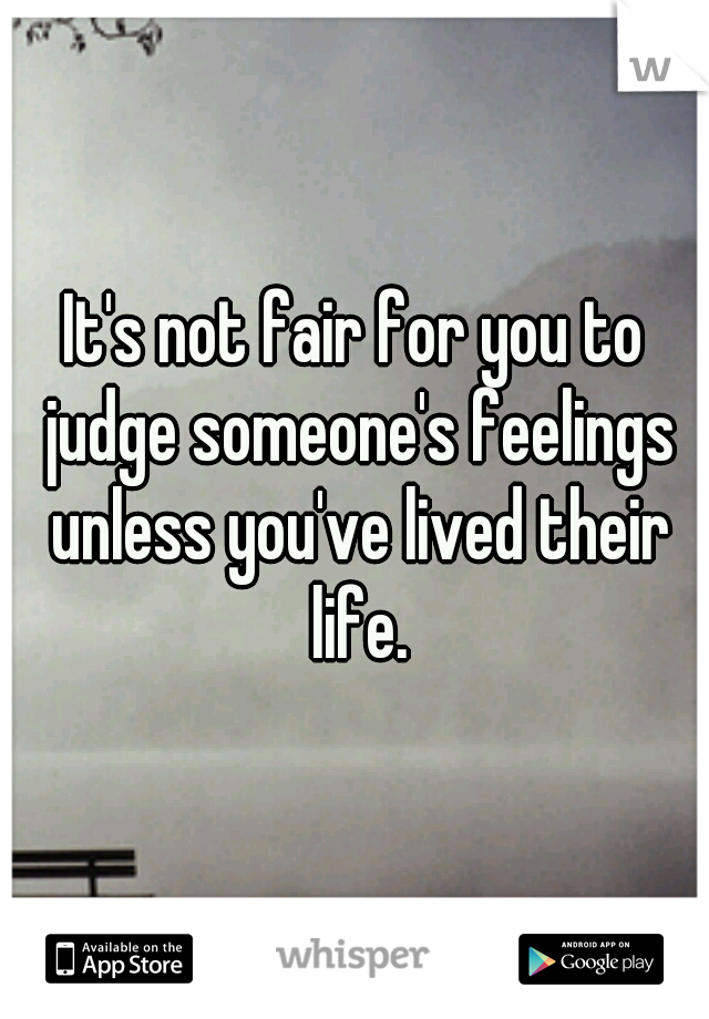 It's not fair for you to judge someone's feelings unless you've lived their life.