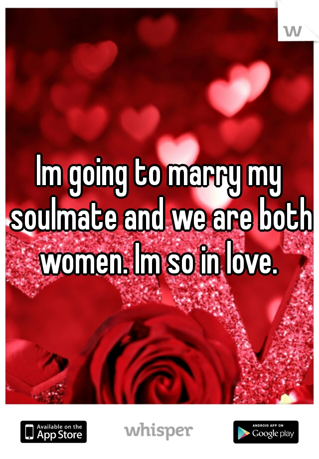 Im going to marry my soulmate and we are both women. Im so in love.