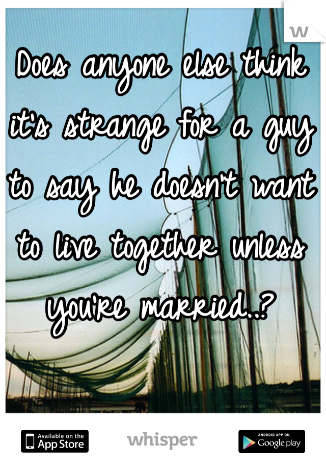 Does anyone else think it's strange for a guy to say he doesn't want to live together unless you're married..?