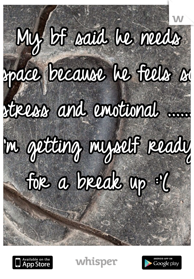 My bf said he needs space because he feels so stress and emotional ...... 
I'm getting myself ready for a break up :'( 