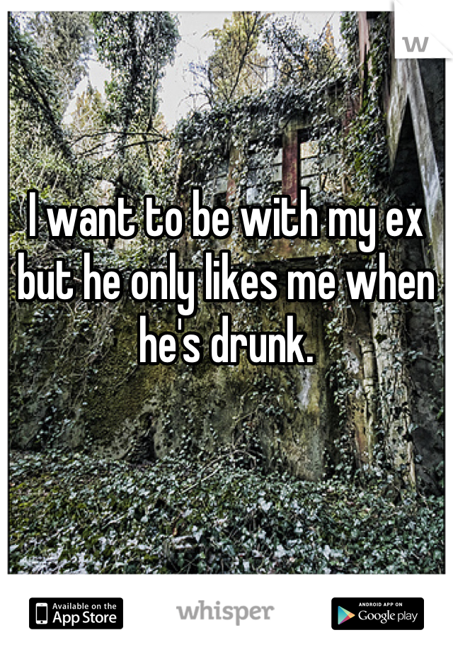 I want to be with my ex but he only likes me when he's drunk.