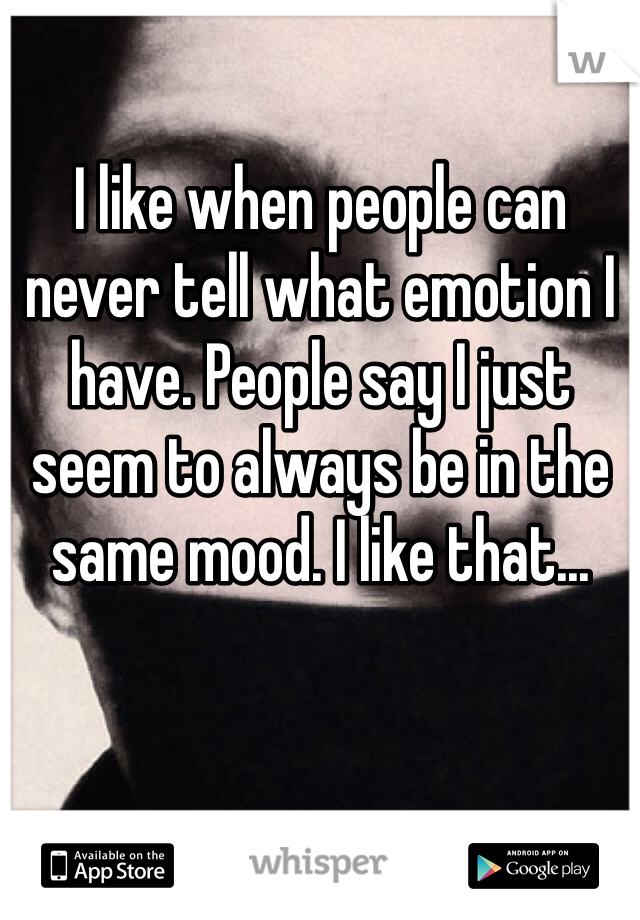 I like when people can never tell what emotion I have. People say I just seem to always be in the same mood. I like that...
