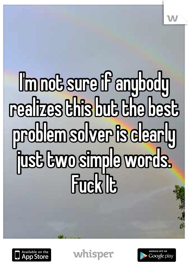 I'm not sure if anybody realizes this but the best problem solver is clearly just two simple words.
Fuck It