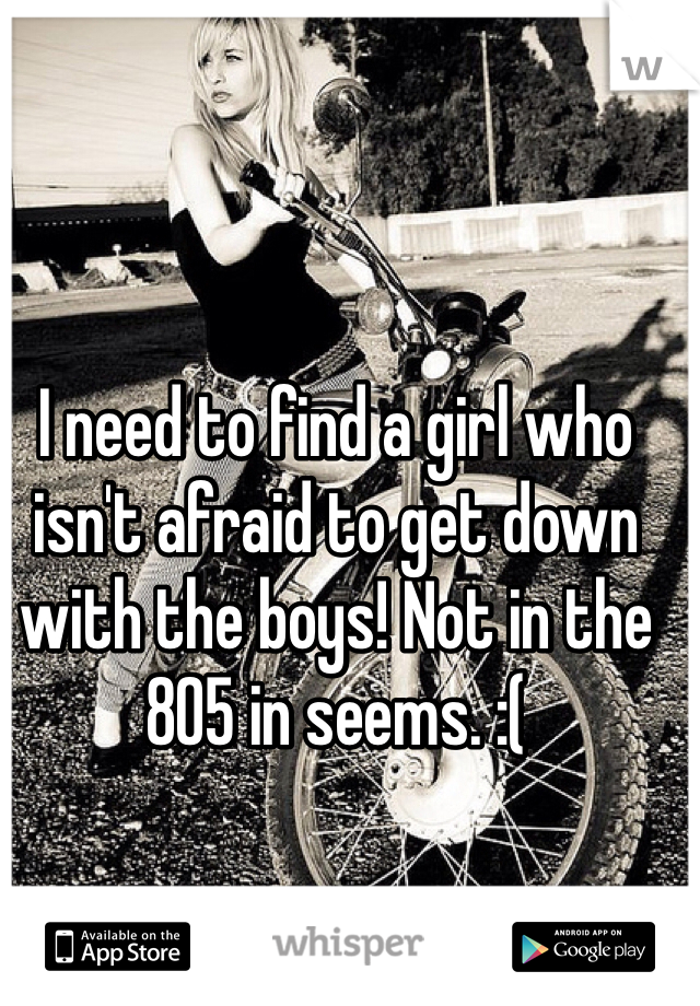 I need to find a girl who isn't afraid to get down with the boys! Not in the 805 in seems. :(
