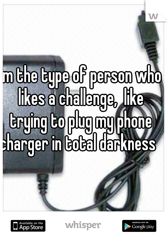I'm the type of person who likes a challenge,  like trying to plug my phone charger in total darkness  