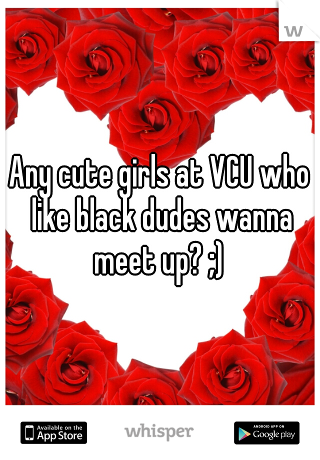 Any cute girls at VCU who like black dudes wanna meet up? ;) 