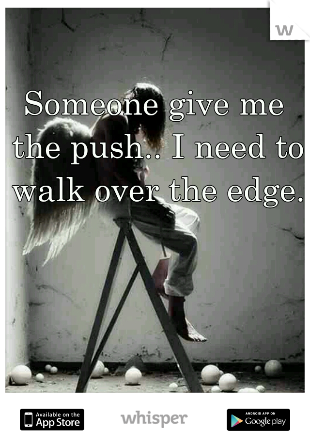 Someone give me the push.. I need to walk over the edge.