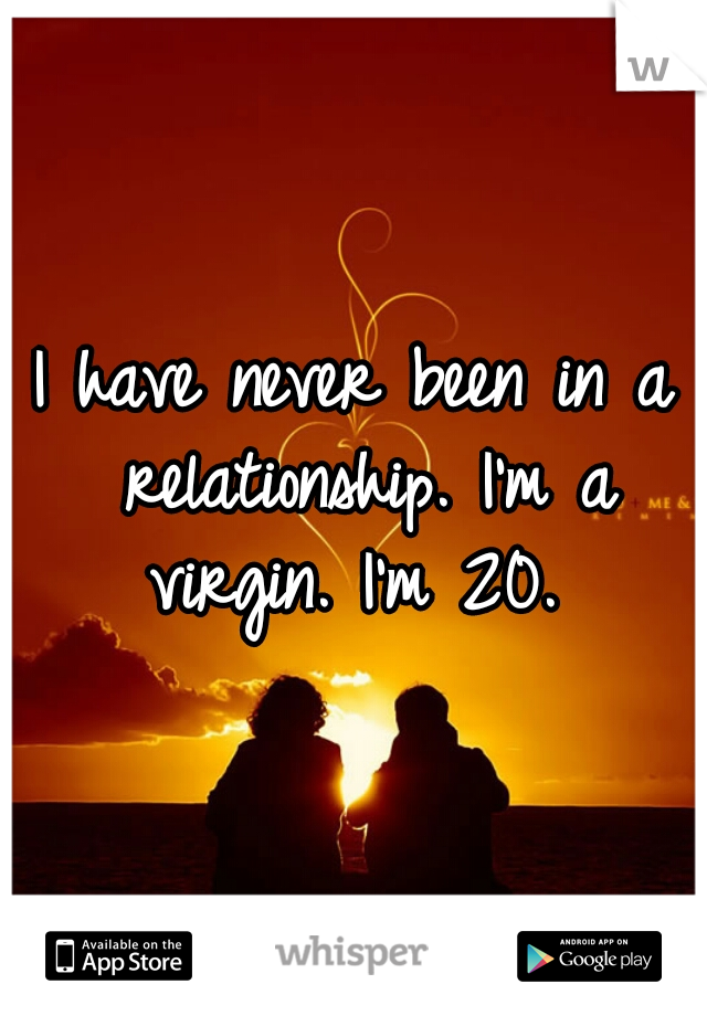 I have never been in a relationship. I'm a virgin. I'm 20. 