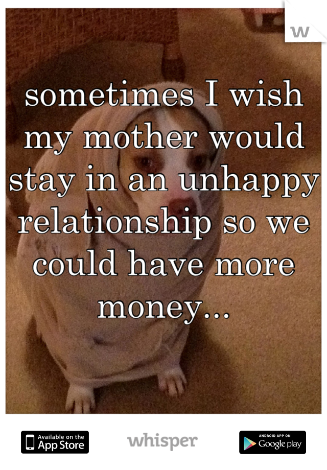 sometimes I wish my mother would stay in an unhappy relationship so we could have more money...