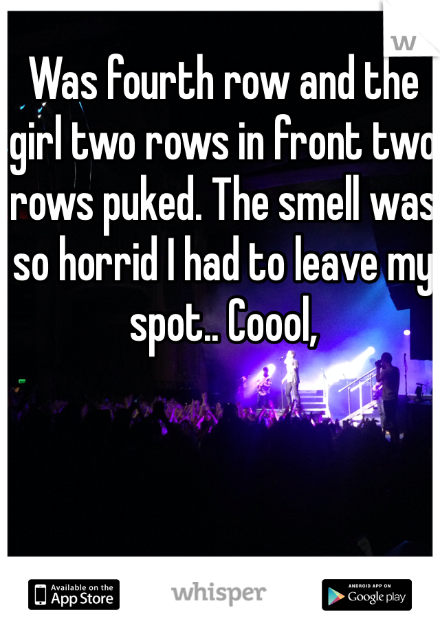 Was fourth row and the girl two rows in front two rows puked. The smell was so horrid I had to leave my spot.. Coool,