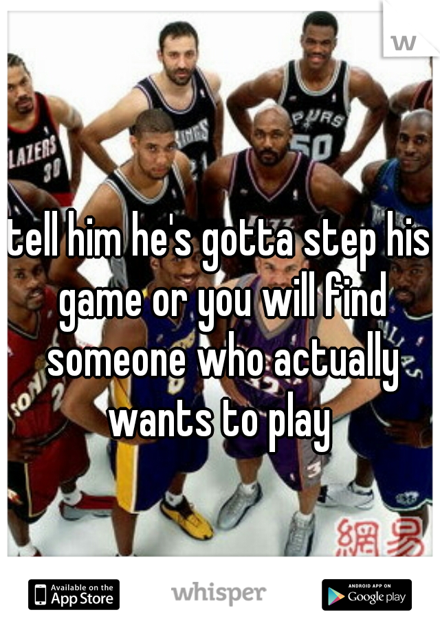 tell him he's gotta step his game or you will find someone who actually wants to play 