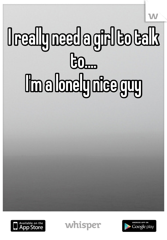 I really need a girl to talk to....
I'm a lonely nice guy