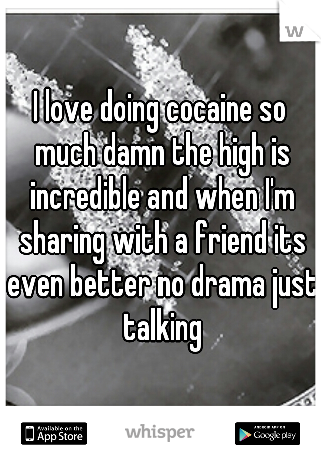I love doing cocaine so much damn the high is incredible and when I'm sharing with a friend its even better no drama just talking