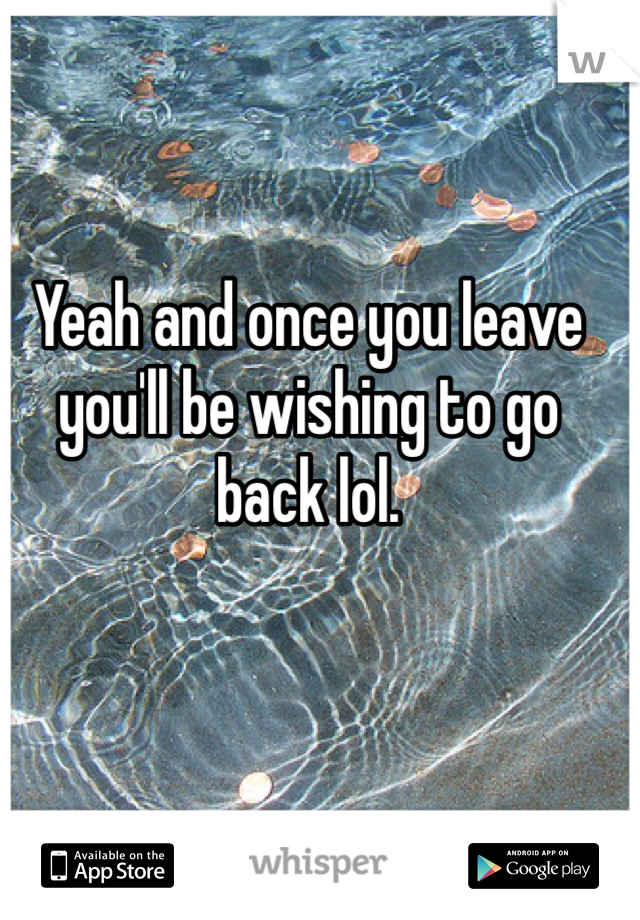 Yeah and once you leave you'll be wishing to go back lol.