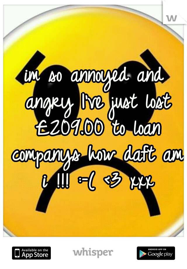 im so annoyed and angry I've just lost £209.00 to loan companys how daft am i !!! :-( <3 xxx