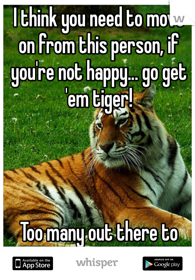 I think you need to move on from this person, if you're not happy... go get 'em tiger!




Too many out there to count.