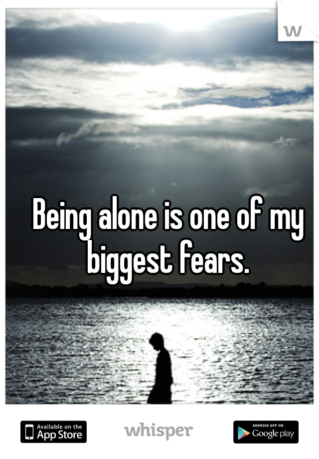 Being alone is one of my biggest fears. 