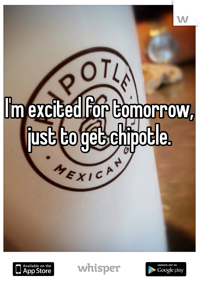I'm excited for tomorrow, just to get chipotle.